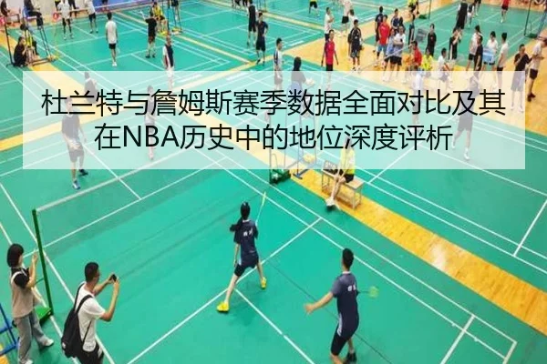 杜兰特与詹姆斯赛季数据全面对比及其在NBA历史中的地位深度评析 - hth.com
